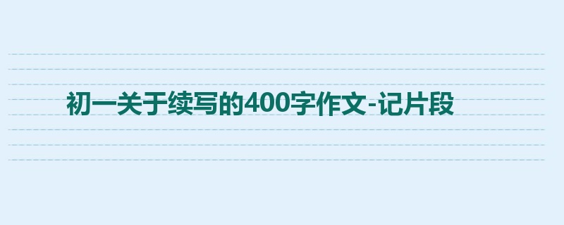 初一关于续写的400字作文-记片段