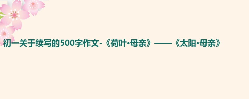 初一关于续写的500字作文-《荷叶·母亲》——《太阳·母亲》