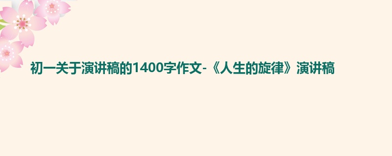 初一关于演讲稿的1400字作文-《人生的旋律》演讲稿