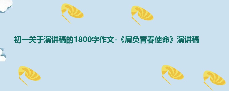 初一关于演讲稿的1800字作文-《肩负青春使命》演讲稿