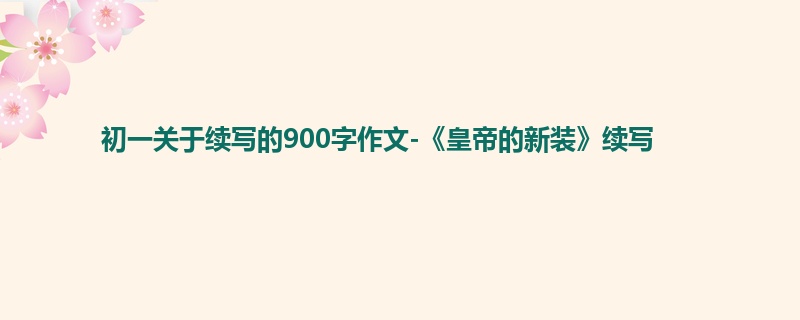 初一关于续写的900字作文-《皇帝的新装》续写