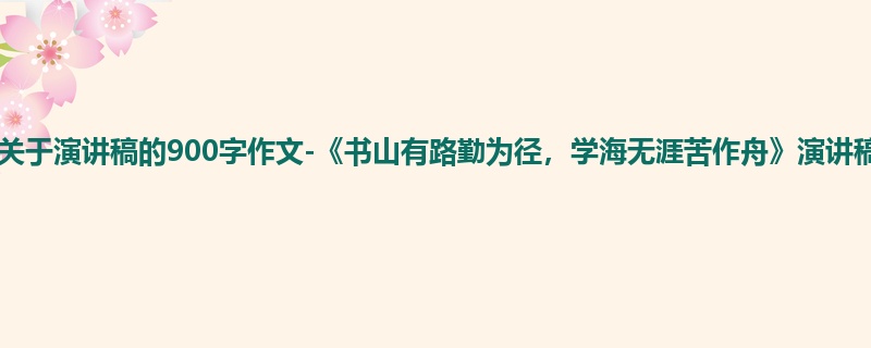 初一关于演讲稿的900字作文-《书山有路勤为径,学海无涯苦作舟》演讲稿