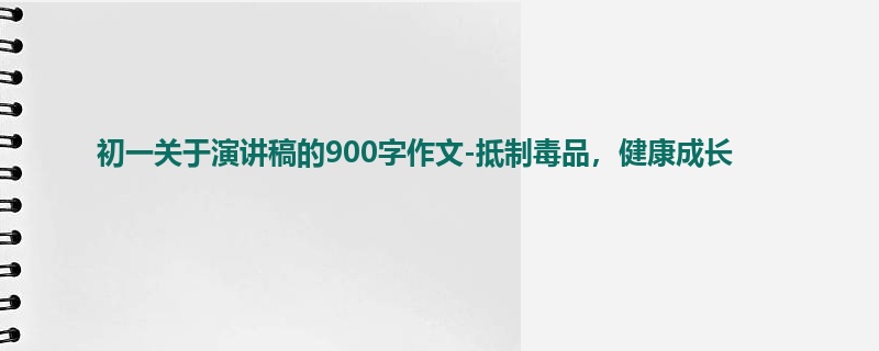 初一关于演讲稿的900字作文-抵制毒品,健康成长