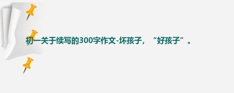 初一关于续写的300字作文-坏孩子,“好孩子”。