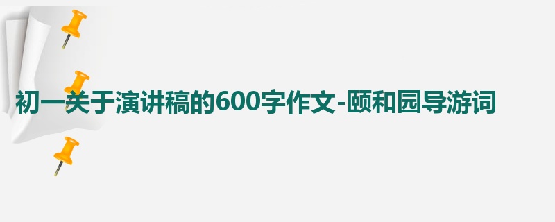 初一关于演讲稿的600字作文-颐和园导游词