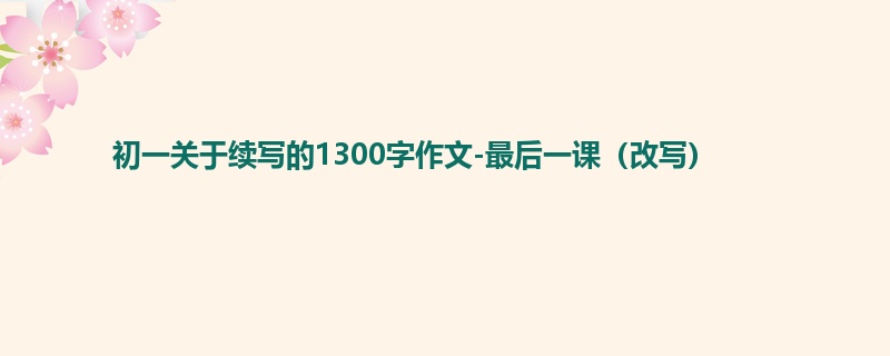 初一关于续写的1300字作文-最后一课(改写)