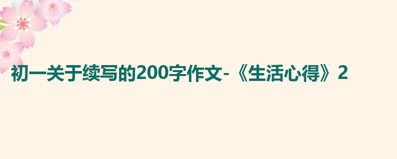 初一关于续写的200字作文-《生活心得》2