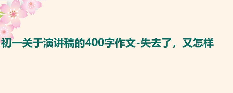 初一关于演讲稿的400字作文-失去了,又怎样