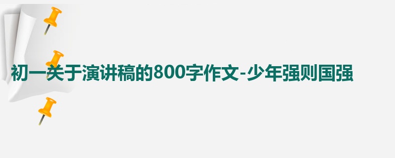 初一关于演讲稿的800字作文-少年强则国强