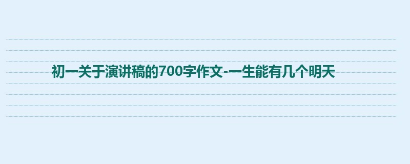 初一关于演讲稿的700字作文-一生能有几个明天