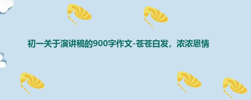 初一关于演讲稿的900字作文-苍苍白发,浓浓恩情