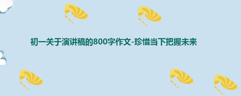 初一关于演讲稿的800字作文-珍惜当下把握未来