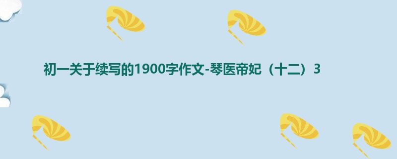 初一关于续写的1900字作文-琴医帝妃(十二)3