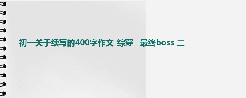 初一关于续写的400字作文-综穿--最终boss 二