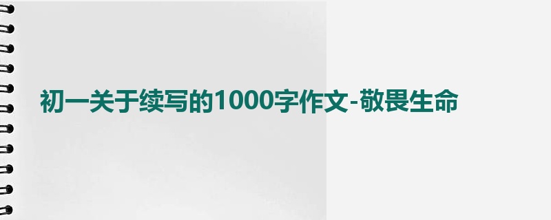 初一关于续写的1000字作文-敬畏生命