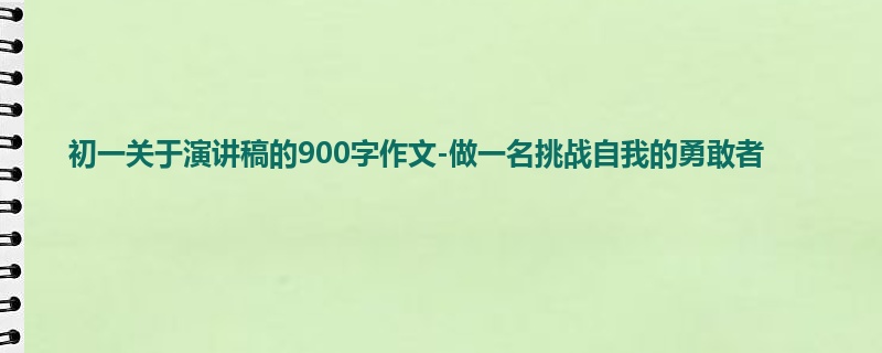 初一关于演讲稿的900字作文-做一名挑战自我的勇敢者