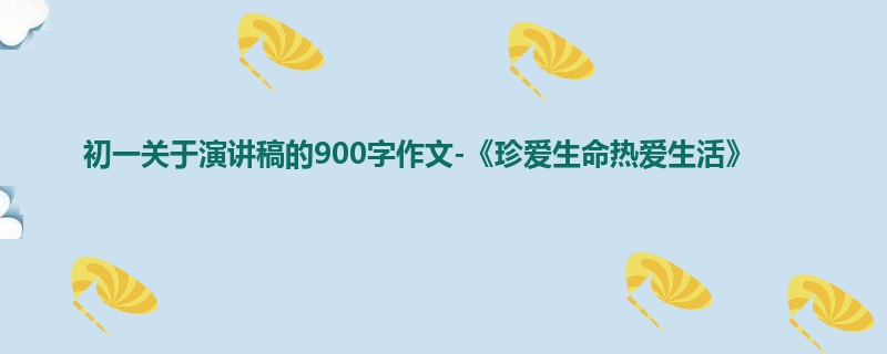 初一关于演讲稿的900字作文-《珍爱生命热爱生活》
