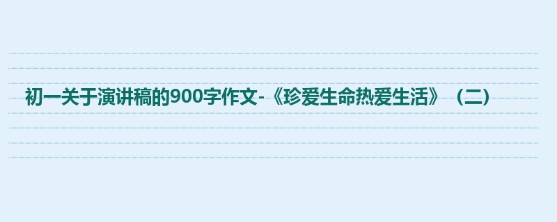 初一关于演讲稿的900字作文-《珍爱生命热爱生活》(二)