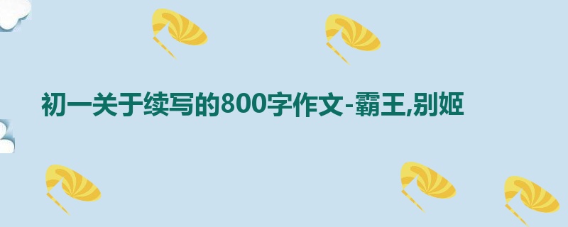 初一关于续写的800字作文-霸王,别姬