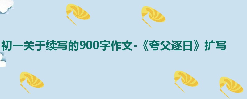 初一关于续写的900字作文-《夸父逐日》扩写