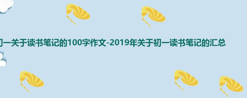 初一关于读书笔记的100字作文-2019年关于初一读书笔记的汇总