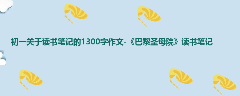 初一关于读书笔记的1300字作文-《巴黎圣母院》读书笔记