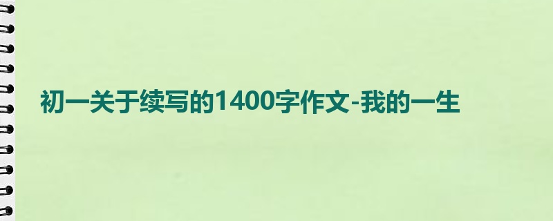 初一关于续写的1400字作文-我的一生