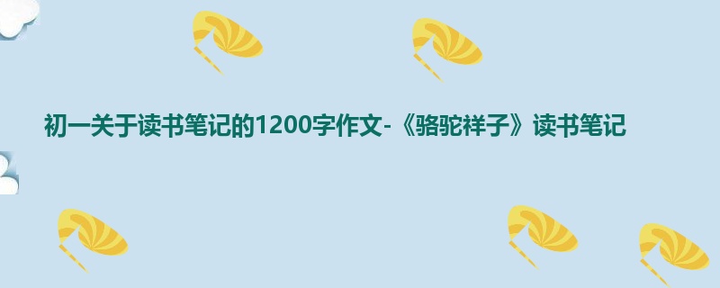 初一关于读书笔记的1200字作文-《骆驼祥子》读书笔记