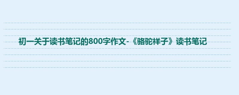 初一关于读书笔记的800字作文-《骆驼祥子》读书笔记