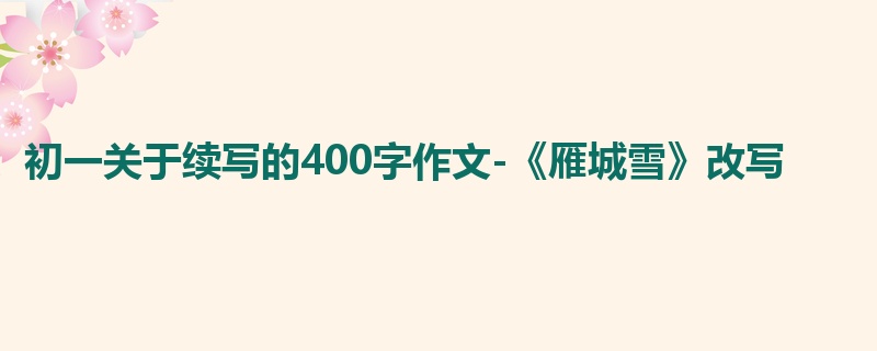 初一关于续写的400字作文-《雁城雪》改写
