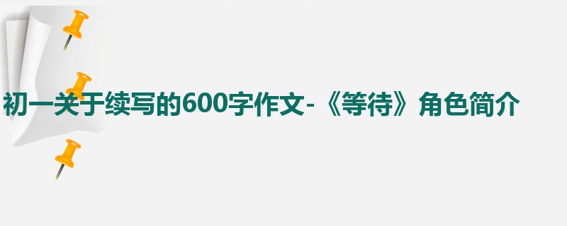 初一关于续写的600字作文-《等待》角色简介