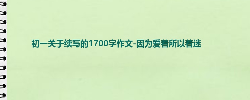 初一关于续写的1700字作文-因为爱着所以着迷
