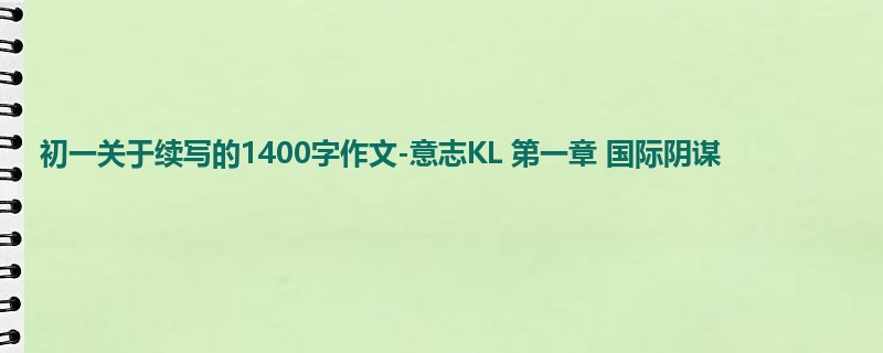 初一关于续写的1400字作文-意志KL 第一章 国际阴谋