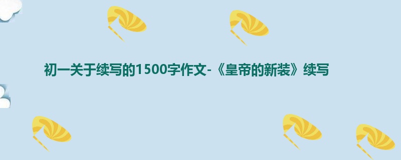 初一关于续写的1500字作文-《皇帝的新装》续写