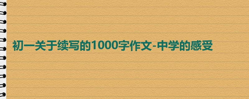 初一关于续写的1000字作文-中学的感受