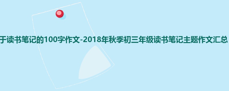 初三关于读书笔记的100字作文-2018年秋季初三年级读书笔记主题作文汇总
