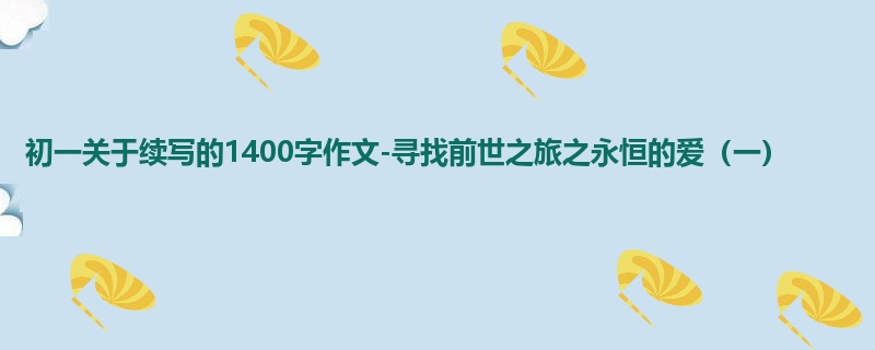 初一关于续写的1400字作文-寻找前世之旅之永恒的爱(一)