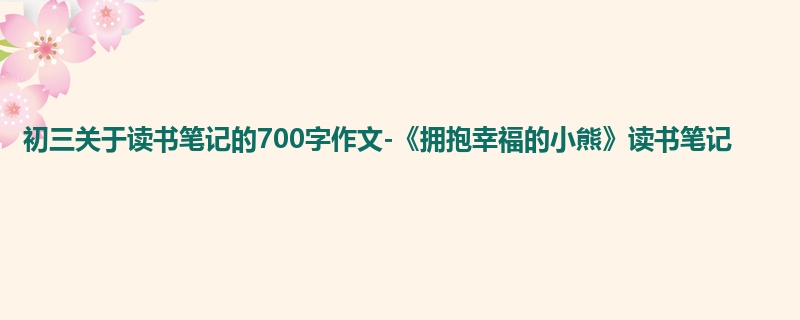 初三关于读书笔记的700字作文-《拥抱幸福的小熊》读书笔记