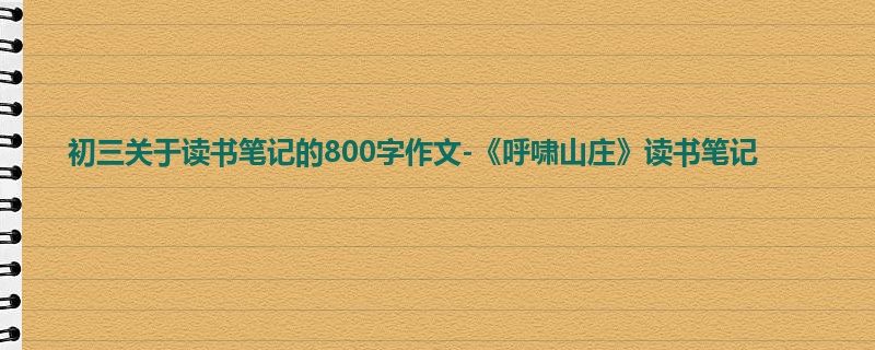 初三关于读书笔记的800字作文-《呼啸山庄》读书笔记