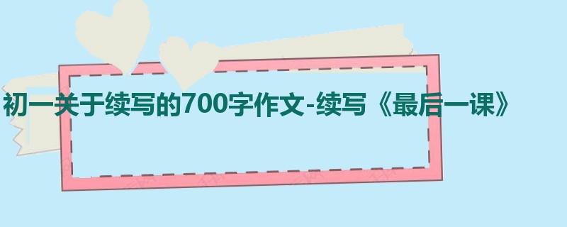 初一关于续写的700字作文-续写《最后一课》