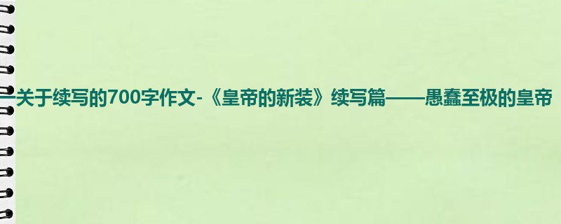 初一关于续写的700字作文-《皇帝的新装》续写篇——愚蠢至极的皇帝