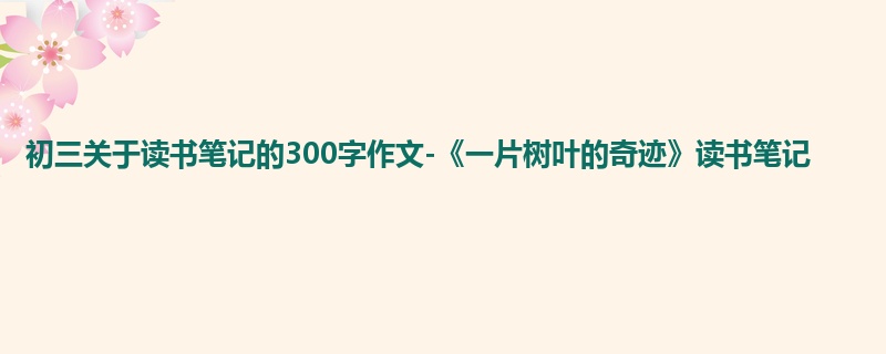 初三关于读书笔记的300字作文-《一片树叶的奇迹》读书笔记