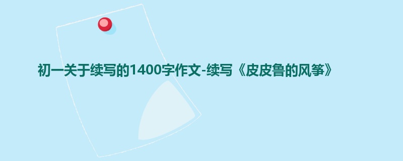 初一关于续写的1400字作文-续写《皮皮鲁的风筝》