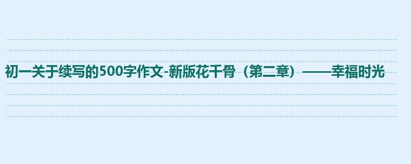 初一关于续写的500字作文-新版花千骨(第二章)——幸福时光