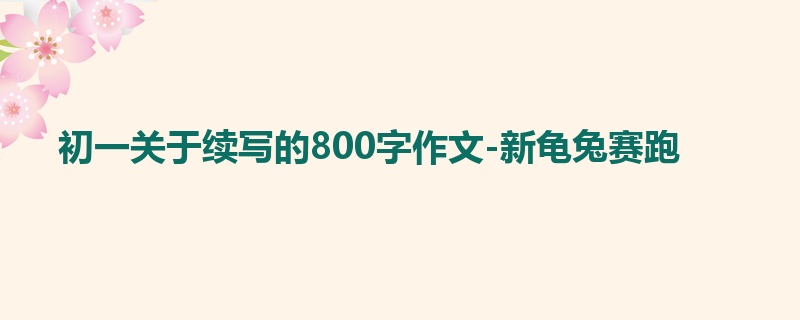 初一关于续写的800字作文-新龟兔赛跑
