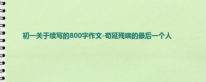 初一关于续写的800字作文-苟延残喘的最后一个人