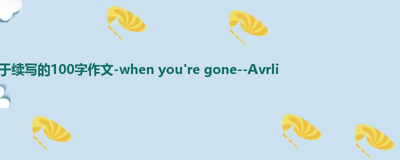 初一关于续写的100字作文-when you're gone--Avrli