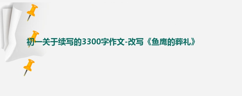 初一关于续写的3300字作文-改写《鱼鹰的葬礼》