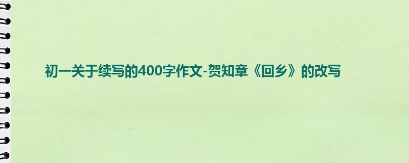初一关于续写的400字作文-贺知章《回乡》的改写