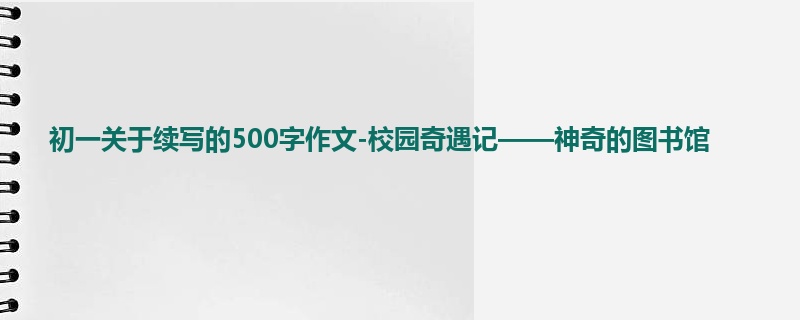 初一关于续写的500字作文-校园奇遇记——神奇的图书馆
